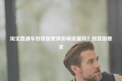 淘宝直通车创意图更换影响流量吗?创意图要求
